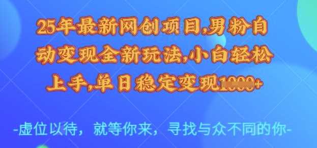 25年最新网创项目，男粉自动变现全新玩法，小白轻松上手，单日稳定变现多张【揭秘】-云库资源