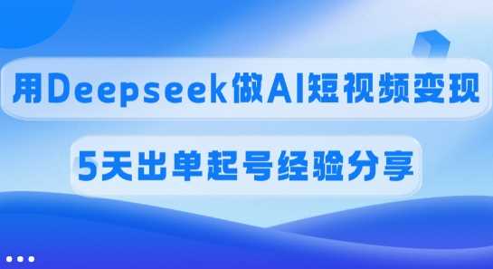 佣金45%，用Deepseek做AI短视频变现，5天出单起号经验分享-云库资源