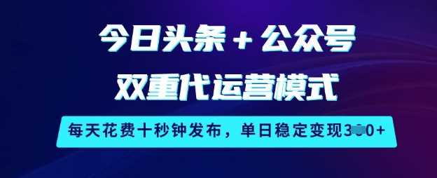今日头条+公众号双重代运营模式，每天花费十秒钟发布，单日稳定变现3张【揭秘】-云库资源