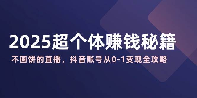 2025超个体赚钱秘籍：不画饼的直播，抖音账号从0-1变现全攻略-云库资源