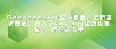 Deepseek+小绿书掘金，最新蓝海赛道，日入6k+，小白闭眼也要做， 保姆式教学-云库资源