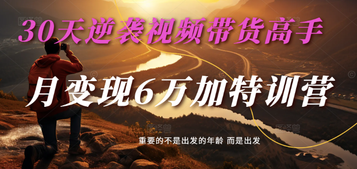 2025视频带货30天逆袭视频带货高手，单月变现6万加特训营-云库资源