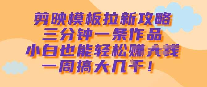 剪映模板拉新攻略，三分钟一条作品，小白也能轻松一周搞大几k-云库资源