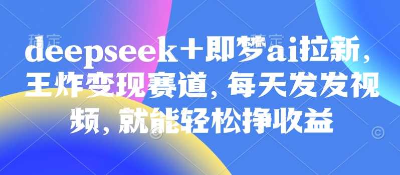 原客单价998的deepseek+即梦ai拉新，王炸变现赛道，每天发发视频，就能轻松挣收益-云库资源