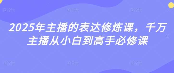 2025年主播的表达修炼课，千万主播从小白到高手必修课-云库资源