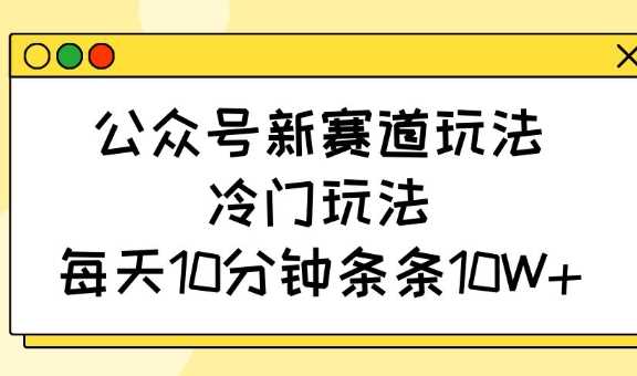 公众号新赛道玩法，冷门玩法，每天10分钟条条10W+-云库资源