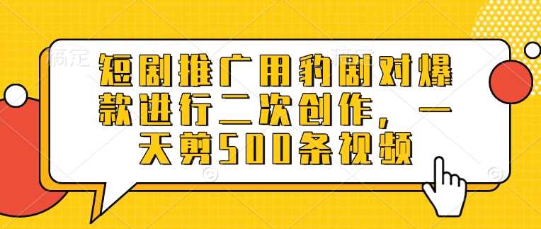 短剧推广用豹剧对爆款进行二次创作，一天剪500条视频-云库资源