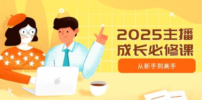 （14510期）2025主播成长必修课，主播从新手到高手，涵盖趋势、定位、能力构建等-云库资源