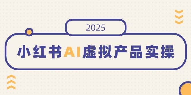 （14514期）小红书AI虚拟产品实操，开店、发布、提高销量，细节决定成败，月入5位数-云库资源