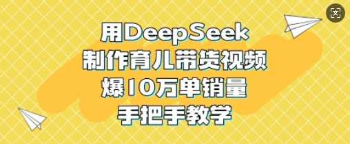用DeepSeek制作育儿带货视频，爆10W单销量，手把手教学-云库资源