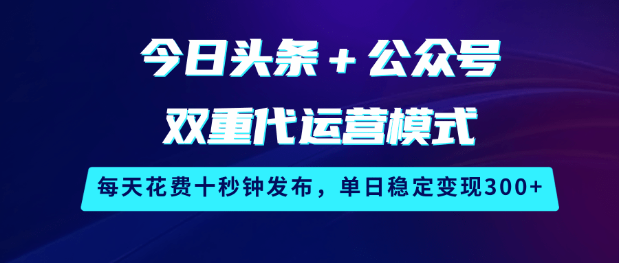 今日头条＋公众号双重代运营模式，每天花费十秒钟发布，单日稳定变现300+-云库资源