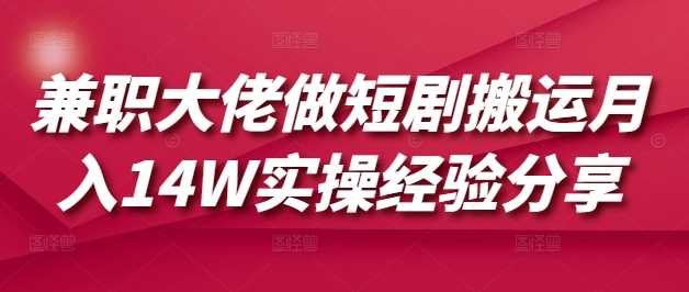 兼职大佬做短剧搬运月入14W实操经验分享-云库资源