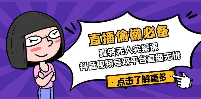 （14525期）直播偷懒必备！真转无人实操课，抖音视频号双平台直播无忧-云库资源