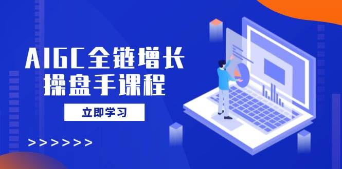 （14523期）AIGC全链增长操盘手课程，从AI基础到私有化应用，轻松驾驭AI助力营销-云库资源