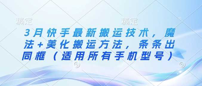 3月快手最新搬运技术，魔法+美化搬运方法，条条出同框（适用所有手机型号）-云库资源