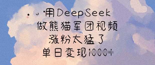 用DeepSeek做熊猫军团视频，涨粉太猛了，单日变现多张-云库资源