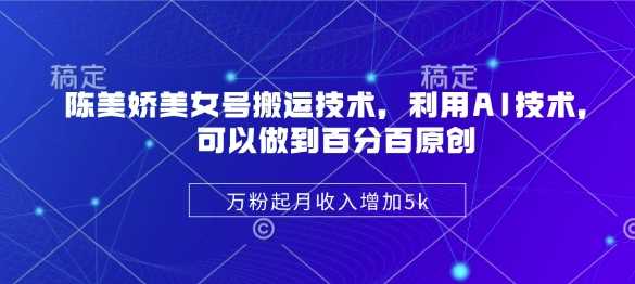 陈美娇美女号搬运技术，利用AI技术，可以做到百分百原创，万粉起月收入增加5k-云库资源