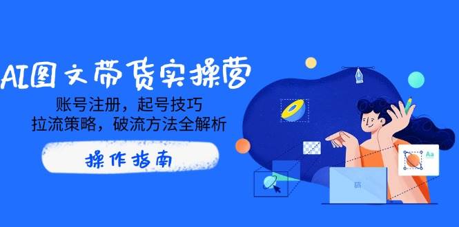 （14533期）AI图文带货实操营，账号注册，起号技巧，拉流策略，破流方法全解析-云库资源