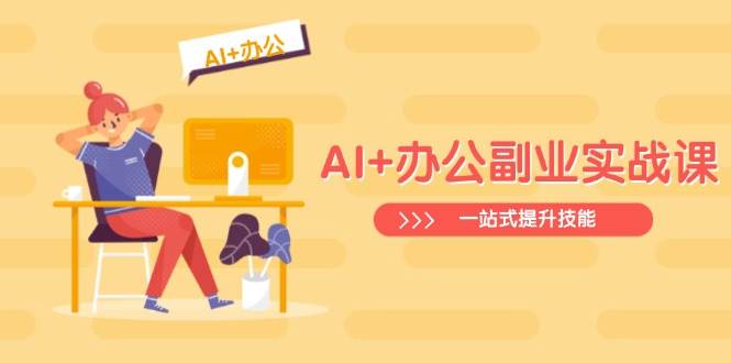 （14535期）AI+办公副业实战课：从Excel到PPT，从行业分析到视频制作，一站式提升技能-云库资源