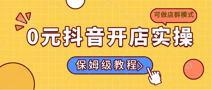 （14538期）0元抖音开店实操，保姆级教程适合小白（可做店群模式）-云库资源
