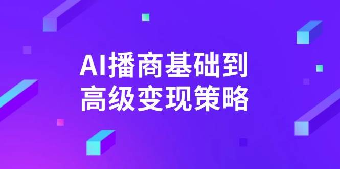 AI播商基础到高级变现策略。通过详细拆解和讲解，实现商业变现。-云库资源