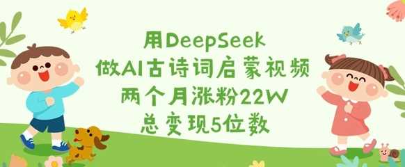 用DeepSeek做AI古诗词启蒙视频，两个月涨粉22W，总变现5位数-云库资源