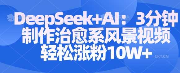 Deepseek+AI: 3分钟制作治愈系风景视频轻松涨粉10W-云库资源