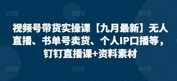视频号带货实操课【25年3月最新】无人直播、书单号卖货、个人IP口播等，钉钉直播课+资料素材-云库资源
