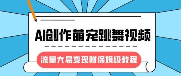 最新风口项目，AI创作萌宠跳舞视频，流量大易变现，附保姆级教程-云库资源