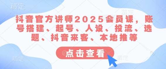 抖音官方讲师2025会员课，账号搭建、起号、人设、投流、选题、抖音来客、本地推等-云库资源
