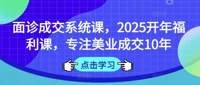 面诊成交系统课，2025开年福利课，专注美业成交10年-云库资源
