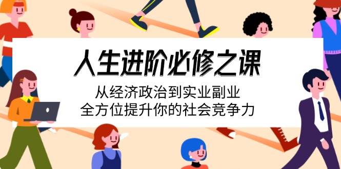 （14543期）人生进阶必修之课：从经济政治到实业副业，全方位提升你的社会竞争力-云库资源