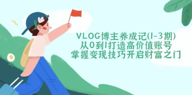 （14541期）VLOG博主养成记（1-3期）从0到1打造高价值账号，掌握变现技巧开启财富之门-云库资源