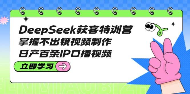 DeepSeek获客特训营：掌握不出镜视频制作，日产百条IP口播视频-云库资源