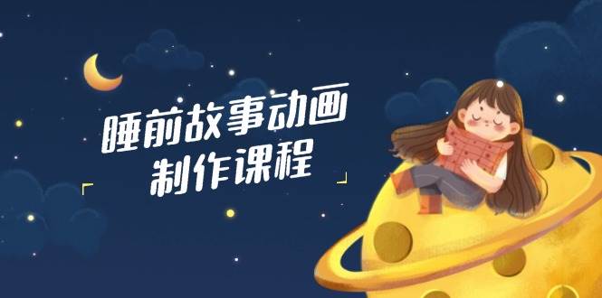 睡前故事动画制作课程，涵盖AI文案、配音、视频剪辑等，实现百分百原创-云库资源
