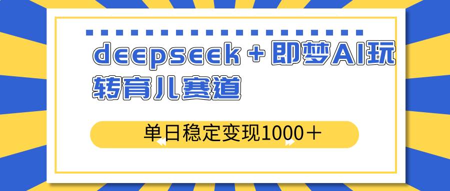 （14553期）deepseek＋即梦AI玩转育儿赛道，单日稳定变现1000＋育儿赛道-云库资源