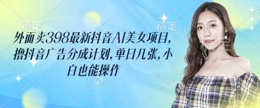 外面卖398最新抖音AI美女项目，撸抖音广告分成计划，单日几张，小白也能操作-云库资源