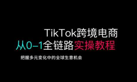 TikTok跨境电商从0-1全链路全方位实操教程，把握多元变化中的全球生意机会-云库资源
