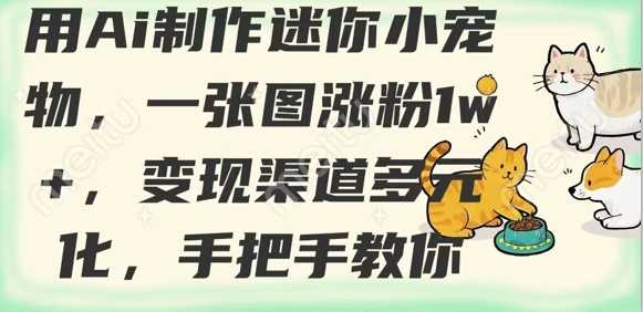 用AI制作迷你小宠物，一张图涨粉1w+，变现渠道多元化，手把手教你-云库资源