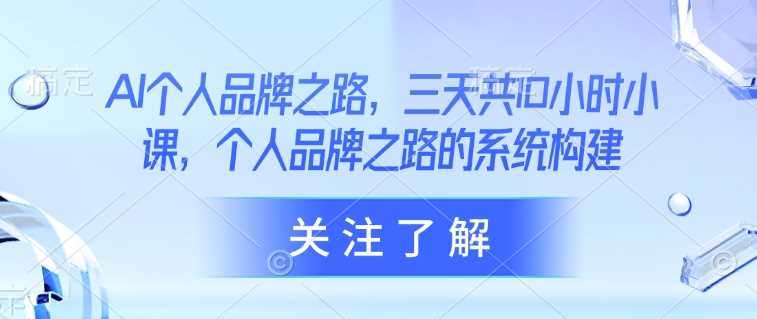 AI个人品牌之路，​三天共10小时小课，个人品牌之路的系统构建-云库资源