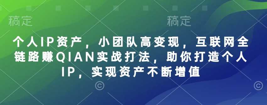 个人IP资产，小团队高变现，互联网全链路赚QIAN实战打法，助你打造个人IP，实现资产不断增值-云库资源