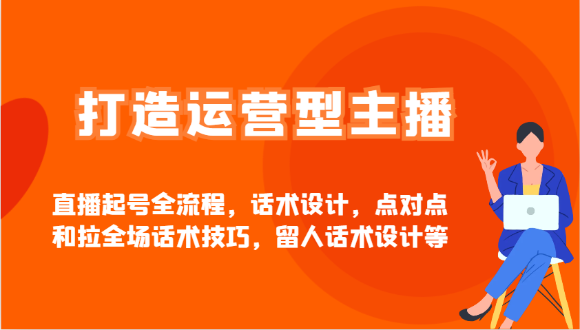 打造运营型主播直播起号全流程，话术设计，点对点和拉全场话术技巧，留人话术设计等-云库资源