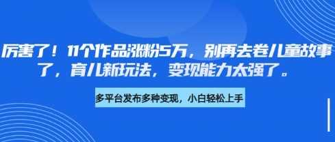 厉害了，11个作品涨粉5万，别再去卷儿童故事了，育儿新玩法，变现能力太强了-云库资源