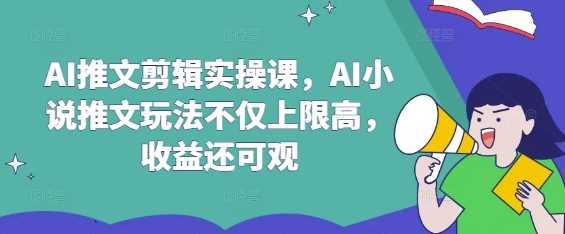 AI推文剪辑实操课，AI小说推文玩法不仅上限高，收益还可观-云库资源