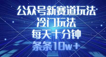 公众号新赛道玩法，冷门玩法，每天十分钟，条条10w+-云库资源