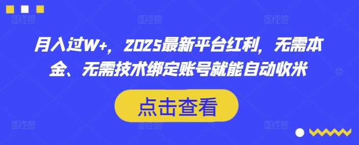 月入过W+，2025最新平台红利，无需本金、无需技术绑定账号就能自动收米-云库资源