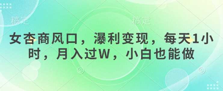 女杏商风口，瀑利变现，每天1小时，月入过W，小白也能做-云库资源
