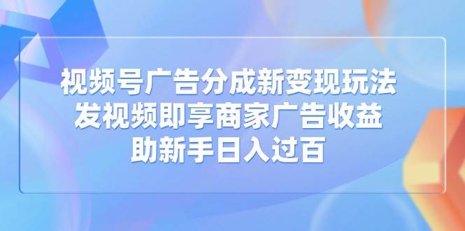 （14588期）视频号广告分成新变现玩法：发视频即享商家广告收益，助新手日入过百-云库资源