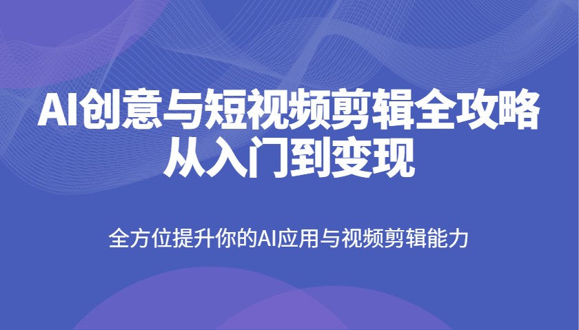 AI创意与短视频剪辑全攻略从入门到变现，全方位提升你的AI应用与视频剪辑能力-云库资源