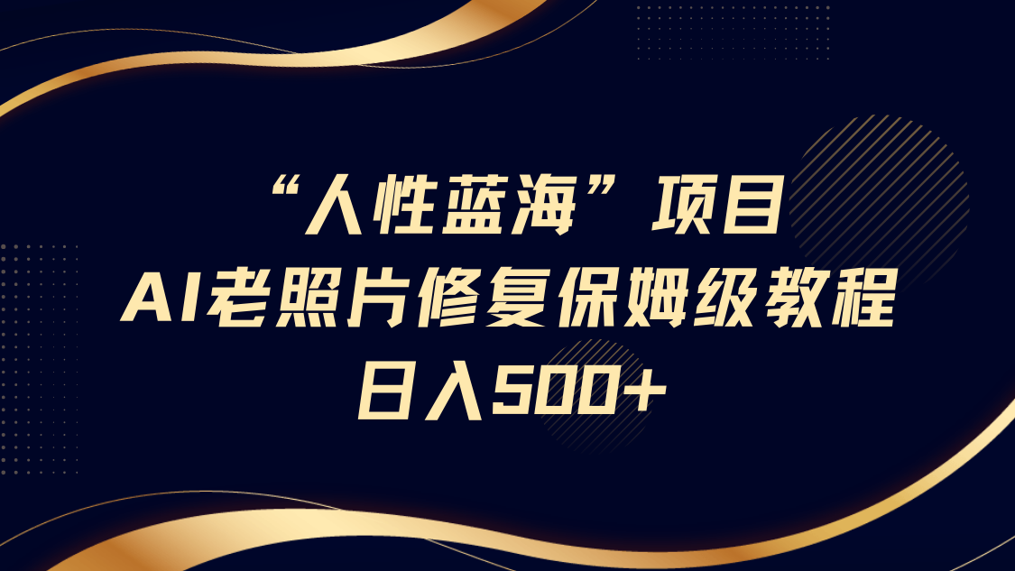 “人性蓝海”AI老照片修复项目保姆级教程，长期复购，轻松日入500+-云库资源